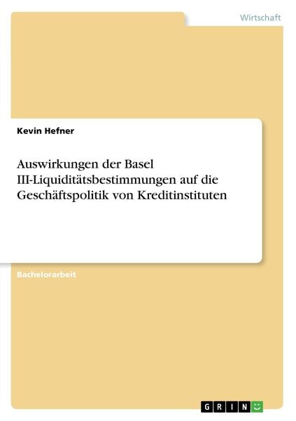 Auswirkungen der Basel III-Liquiditätsbestimmungen auf die Geschäftspolitik von Kreditinstituten, Taschenbuch von Kevin Hefner, GRIN, 9783668376861