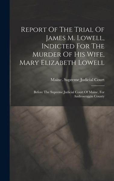 Produktbild: Report Of The Trial Of James M. Lowell, Indicted For The Murder Of His Wife, Mary Elizabeth Lowell: Before The Supreme Judicial Court Of Maine, For An