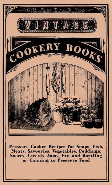 Produktbild: Pressure Cooker Recipes for Soups, Fish, Meats, Savouries, Vegetables, Puddings, Sauces, Cereals, Jams, Etc. and Bottling or Canning to Preserve Food
