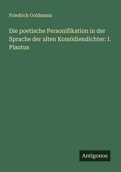 Die poetische Personifikation in der Sprache der alten Komödiendichter: I. Plautus, Taschenbuch von Friedrich Goldmann, Antigonos Verlag,