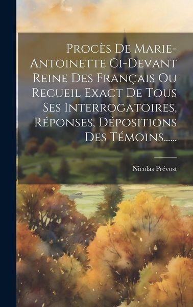 Produktbild: Proc&egrave;s De Marie-antoinette Ci-devant Reine Des Fran&ccedil;ais Ou Recueil Exact De Tous Ses Interrogatoires, R&eacute;ponses, D&eacute;positions Des T&eacute;moins......