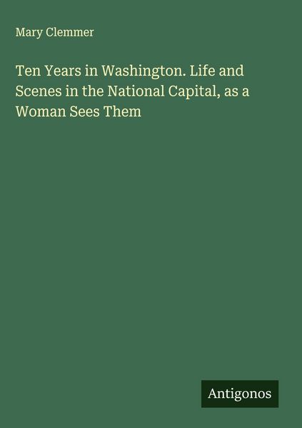 Produktbild: Ten Years in Washington. Life and Scenes in the National Capital, as a Woman Sees Them