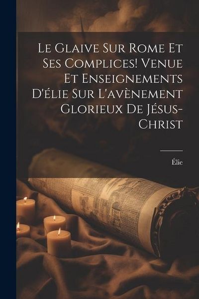 Produktbild: Le Glaive Sur Rome Et Ses Complices! Venue Et Enseignements D'&eacute;lie Sur L'av&egrave;nement Glorieux De J&eacute;sus-Christ