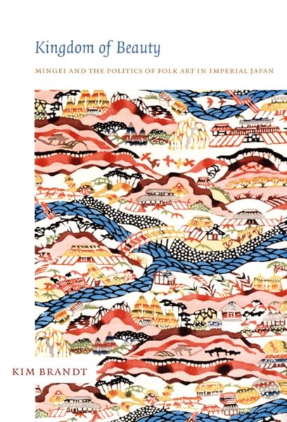 Kingdom of Beauty: Mingei and the Politics of Folk Art in Imperial Japan