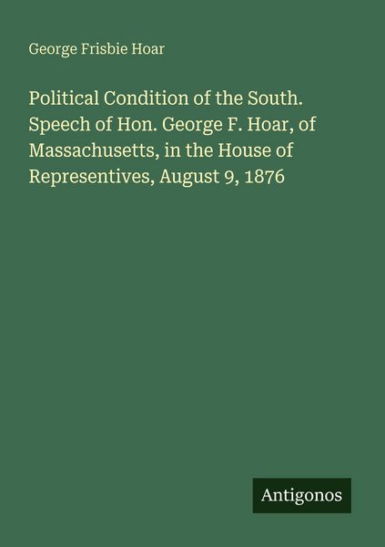Produktbild: Political Condition of the South. Speech of Hon. George F. Hoar, of Massachusetts, in the House of Representives, August 9, 1876