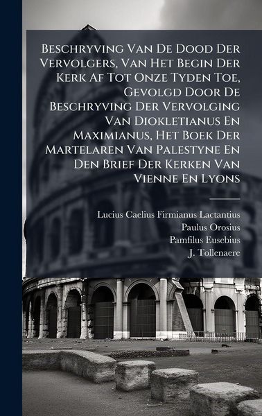 Produktbild: Beschryving Van De Dood Der Vervolgers, Van Het Begin Der Kerk Af Tot Onze Tyden Toe, Gevolgd Door De Beschryving Der Vervolging Van Diokletianus En M
