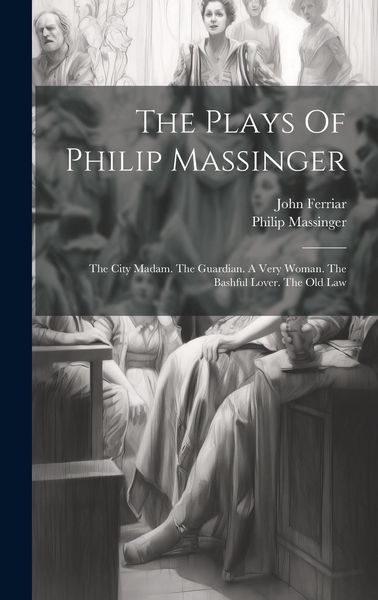 Produktbild: The Plays Of Philip Massinger: The City Madam. The Guardian. A Very Woman. The Bashful Lover. The Old Law
