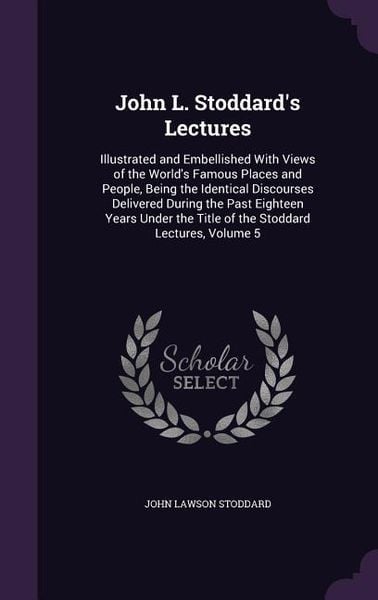 Produktbild: John L. Stoddard's Lectures: Illustrated and Embellished With Views of the World's Famous Places and People, Being the Identical Discourses Deliver