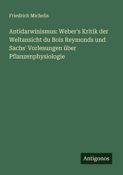 Produktbild: Antidarwinismus: Weber's Kritik der Weltansicht du Bois Reymonds und Sachs' Vorlesungen &uuml;ber Pflanzenphysiologie