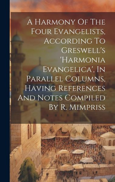 Produktbild: A Harmony Of The Four Evangelists, According To Greswell's 'harmonia Evangelica', In Parallel Columns, Having References And Notes Compiled By R. Mimp