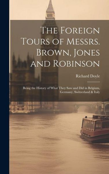 Produktbild: The Foreign Tours of Messrs. Brown, Jones and Robinson: Being the History of What They saw and did in Belgium, Germany, Switzerland & Italy