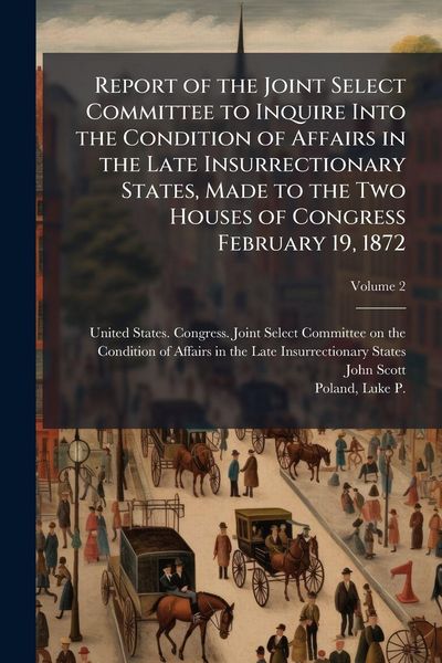 Produktbild: Report of the Joint Select Committee to Inquire Into the Condition of Affairs in the Late Insurrectionary States, Made to the Two Houses of Congress February 19, 1872
