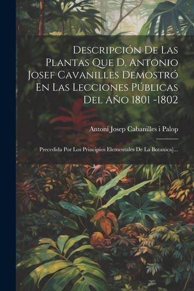 Produktbild: Descripci&oacute;n De Las Plantas Que D. Antonio Josef Cavanilles Demostr&oacute; En Las Lecciones P&uacute;blicas Del A&ntilde;o 1801 -1802: Precedida Por Los Principios Element
