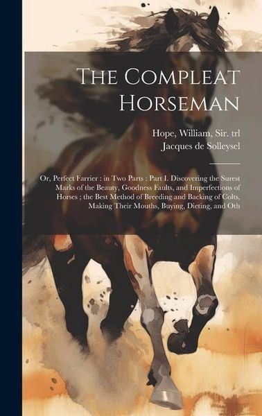Produktbild: The Compleat Horseman: Or, Perfect Farrier: in two Parts: Part I. Discovering the Surest Marks of the Beauty, Goodness Faults, and Imperfecti