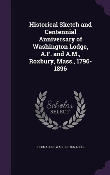 Produktbild: Historical Sketch and Centennial Anniversary of Washington Lodge, A.F. and A.M., Roxbury, Mass., 1796-1896