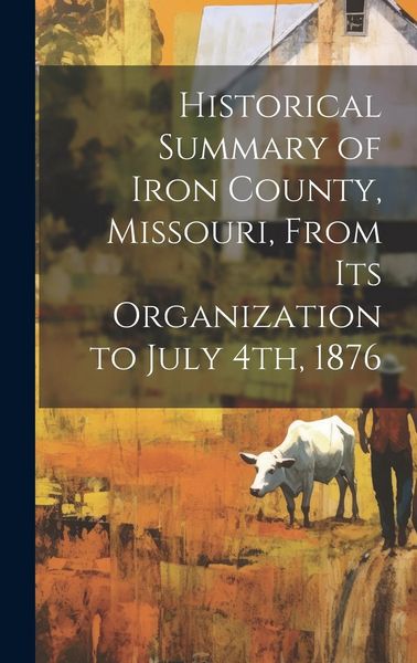 Produktbild: Historical Summary of Iron County, Missouri, From Its Organization to July 4th, 1876