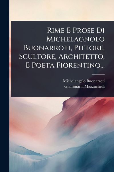 Produktbild: Rime E Prose Di Michelagnolo Buonarroti, Pittore, Scultore, Architetto, E Poeta Fiorentino...