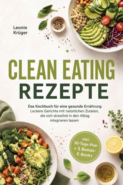 Produktbild: Clean Eating Rezepte: Das Kochbuch f&uuml;r eine gesunde Ern&auml;hrung - Leckere Gerichte mit nat&uuml;rlichen Zutaten, die sich stressfrei in den Alltag integriere