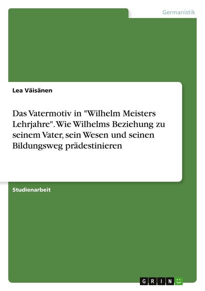 Das Vatermotiv in 'Wilhelm Meisters Lehrjahre'. Wie Wilhelms Beziehung zu seinem Vater, sein Wesen und seinen Bildungsweg prädestinieren, Taschenbuch