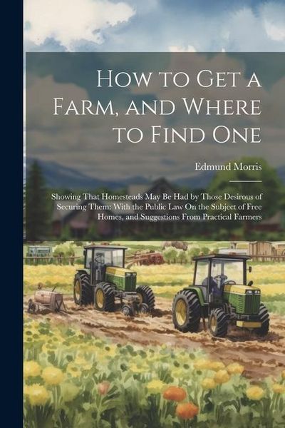 Produktbild: How to Get a Farm, and Where to Find One: Showing That Homesteads May Be Had by Those Desirous of Securing Them: With the Public Law On the Subject of