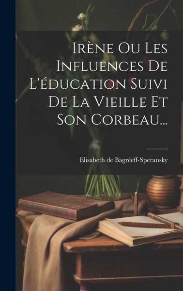 Produktbild: Ir&egrave;ne Ou Les Influences De L'&eacute;ducation Suivi De La Vieille Et Son Corbeau...