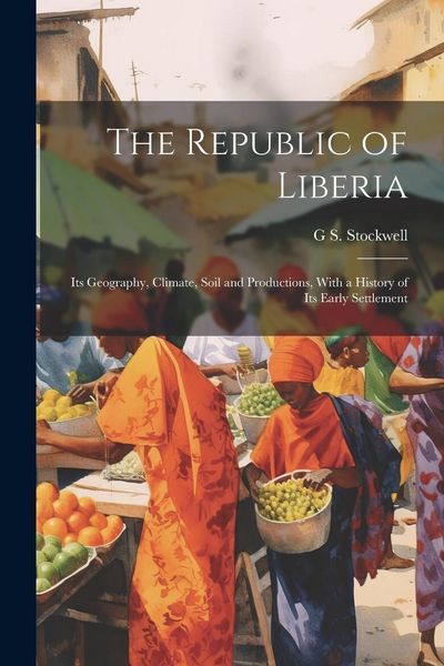 Produktbild: The Republic of Liberia: Its Geography, Climate, Soil and Productions, With a History of Its Early Settlement