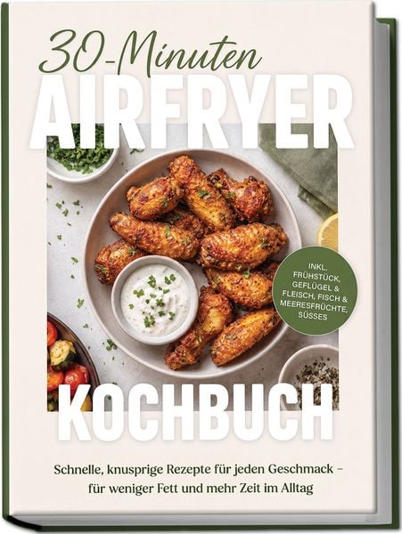 Produktbild: 30-Minuten Airfryer Kochbuch: Schnelle, knusprige Rezepte f&uuml;r jeden Geschmack &ndash; f&uuml;r weniger Fett und mehr Zeit im Alltag &ndash; inkl. Fr&uuml;hst&uuml;ck, Gefl&uuml;gel & Fleisch, Fisch & Meeresfr&uuml;chte, S&uuml;&szlig;es