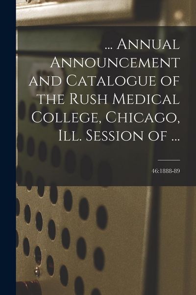 Produktbild: ... Annual Announcement and Catalogue of the Rush Medical College, Chicago, Ill. Session of ...; 46: 1888-89