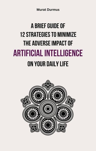 Produktbild: A Brief Guide of 12 Strategies to Minimize the Adverse Impact of Artificial Intelligence on Your Daily Life