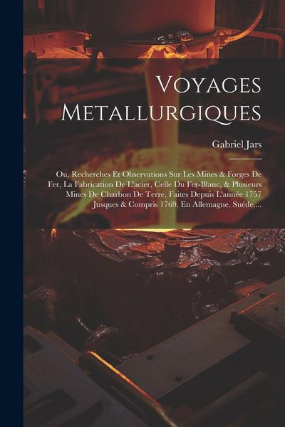Produktbild: Voyages Metallurgiques: Ou, Recherches Et Observations Sur Les Mines & Forges De Fer, La Fabrication De L'acier, Celle Du Fer-blanc, & Plusieu
