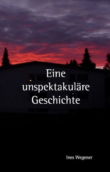 Eine unspektakuläre Geschichte, Gebundene Ausgabe von Ines Wegener, Tredition, 978-3-7323-0207-9