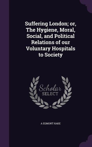 Produktbild: Suffering London; or, The Hygiene, Moral, Social, and Political Relations of our Voluntary Hospitals to Society