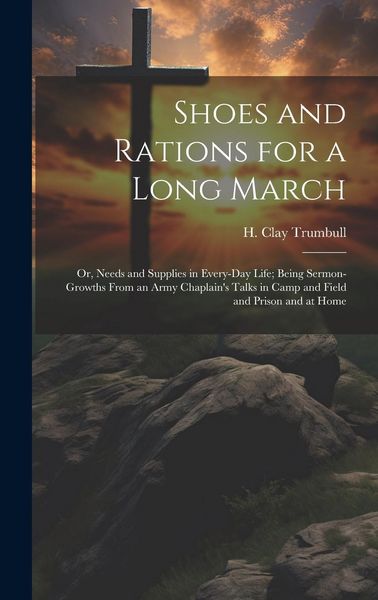 Produktbild: Shoes and Rations for a Long March; or, Needs and Supplies in Every-day Life; Being Sermon-growths From an Army Chaplain's Talks in Camp and Field and