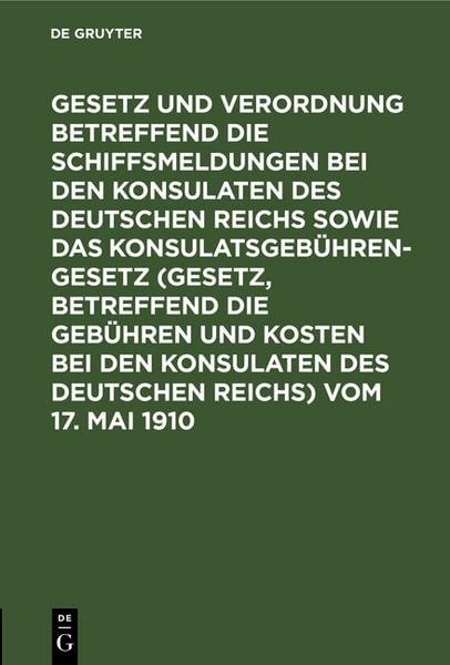 Produktbild: Gesetz und Verordnung betreffend die Schiffsmeldungen bei den Konsulaten des Deutschen Reichs sowie das Konsulatsgeb&uuml;hrengesetz (Gesetz, betreffend die Geb&uuml;hren und Kosten bei den Konsulaten des Deutschen Reichs) vom 17. Mai 1910