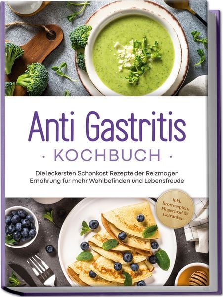 Produktbild: Anti Gastritis Kochbuch: Die leckersten Schonkost Rezepte der Reizmagen Ern&auml;hrung f&uuml;r mehr Wohlbefinden und Lebensfreude - inkl. Brotrezepten, Fingerfood & Getr&auml;nken