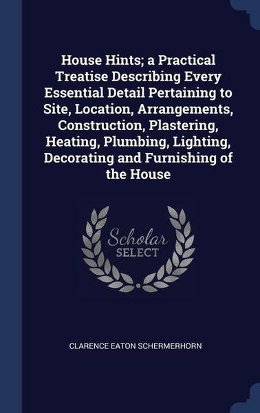 Produktbild: House Hints; a Practical Treatise Describing Every Essential Detail Pertaining to Site, Location, Arrangements, Construction, Plastering, Heating, Plu
