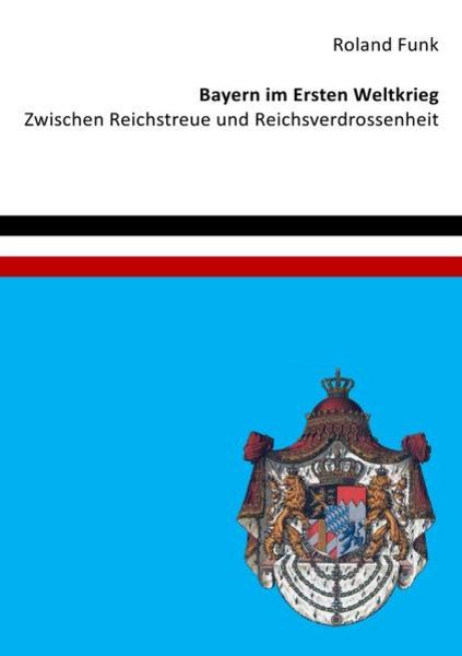 Bayern im Ersten Weltkrieg - Zwischen Reichstreue und Reichsverdrossenheit, Taschenbuch von Roland Funk, Epubli, 9783737504638