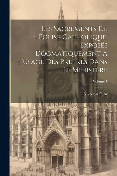 Produktbild: Les sacrements de l'Eglise catholique, expos&eacute;s dogmatiquement &agrave; l'usage des pr&ecirc;tres dans le minist&egrave;re; Volume 4