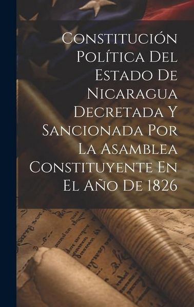 Produktbild: Constituci&oacute;n Pol&iacute;tica Del Estado De Nicaragua Decretada Y Sancionada Por La Asamblea Constituyente En El A&ntilde;o De 1826