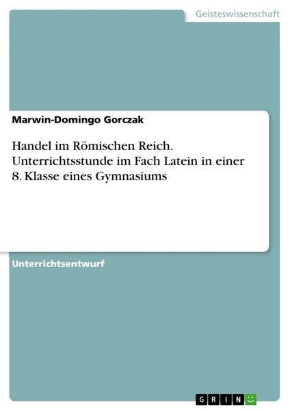 Handel im Römischen Reich. Unterrichtsstunde im Fach Latein in einer 8. Klasse eines Gymnasiums, Taschenbuch von Marwin-Domingo Gorczak, GRIN,