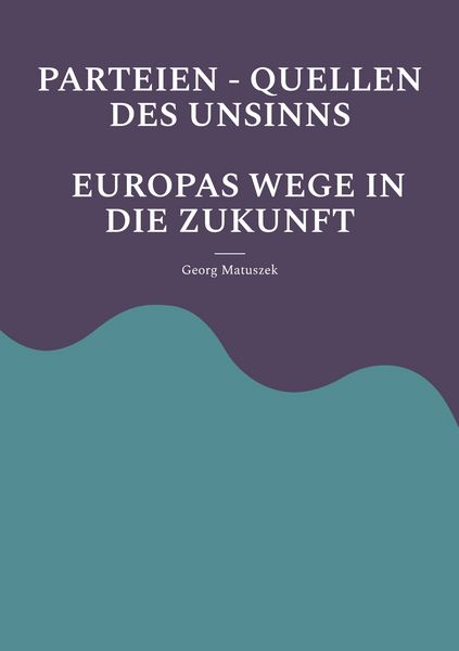 Parteien - Quellen des Unsinns Europas Wege in die Zukunft, Taschenbuch von Georg Matuszek, BoD – Books on Demand, 9783769355505