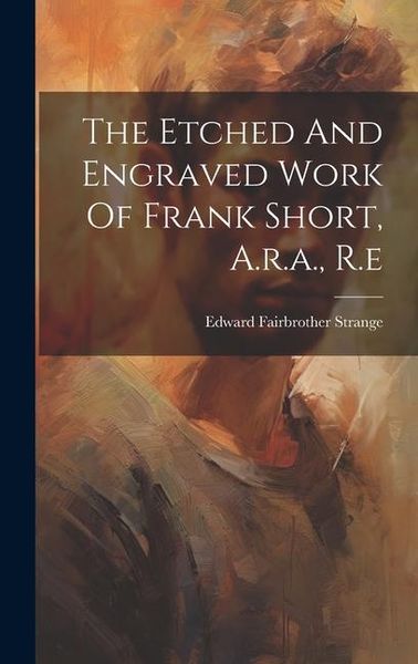 Produktbild: The Etched And Engraved Work Of Frank Short, A.r.a., R.e