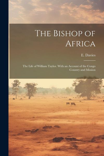 Produktbild: The Bishop of Africa; the Life of William Taylor. With an Account of the Congo Country and Mission