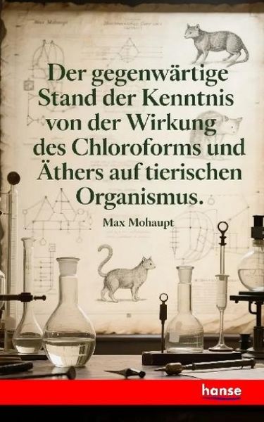 Der gegenwärtige Stand der Kenntnis von der Wirkung des Chloroforms und Äthers auf den tierischen Organismus, Taschenbuch von Max Mohaupt, Hansebooks,