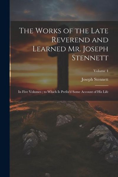Produktbild: The Works of the Late Reverend and Learned Mr. Joseph Stennett: In Five Volumes; to Which is Prefix'd Some Account of his Life; Volume 4