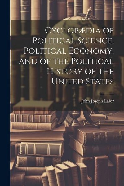 Produktbild: Cyclop&aelig;dia of Political Science, Political Economy, and of the Political History of the United States