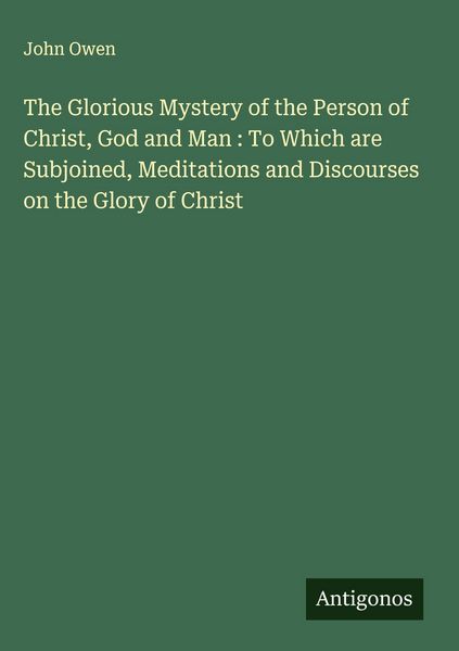 Produktbild: The Glorious Mystery of the Person of Christ, God and Man : To Which are Subjoined, Meditations and Discourses on the Glory of Christ