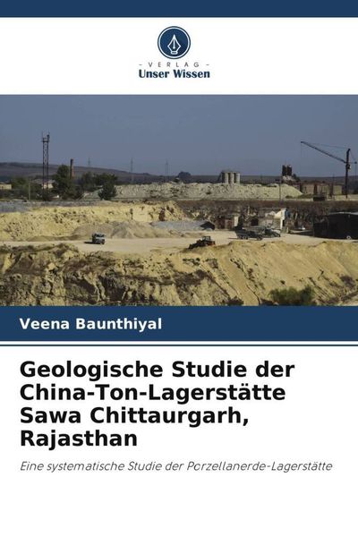 Geologische Studie der China-Ton-Lagerstätte Sawa Chittaurgarh, Rajasthan, Taschenbuch von Veena Baunthiyal, Verlag Unser Wissen, 9786205647226