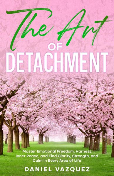 Produktbild: The Art of Detachment: Master Emotional Freedom, Harness Inner Peace, and Find Clarity, Strength, and Calm in Every Area of Life