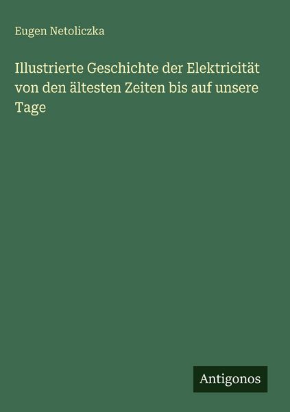 Illustrierte Geschichte der Elektricität von den ältesten Zeiten bis auf unsere Tage, Gebundene Ausgabe von Eugen Netoliczka, Antigonos Verlag,